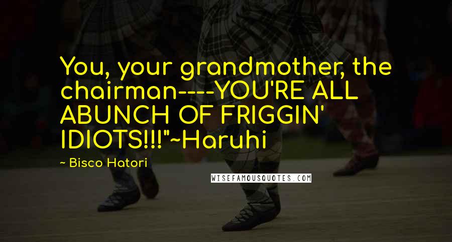 Bisco Hatori Quotes: You, your grandmother, the chairman----YOU'RE ALL ABUNCH OF FRIGGIN' IDIOTS!!!"~Haruhi