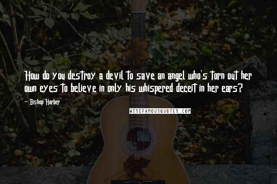 Bishop Harber Quotes: How do you destroy a devil to save an angel who's torn out her own eyes to believe in only his whispered deceit in her ears?