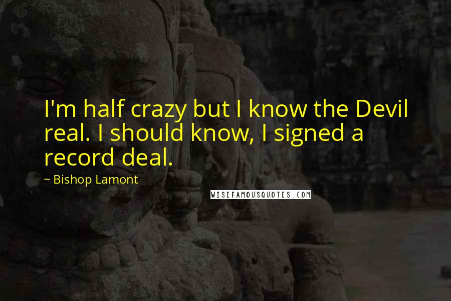 Bishop Lamont Quotes: I'm half crazy but I know the Devil real. I should know, I signed a record deal.