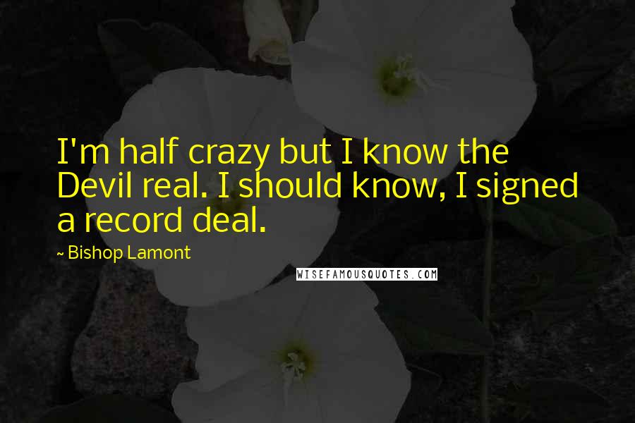 Bishop Lamont Quotes: I'm half crazy but I know the Devil real. I should know, I signed a record deal.