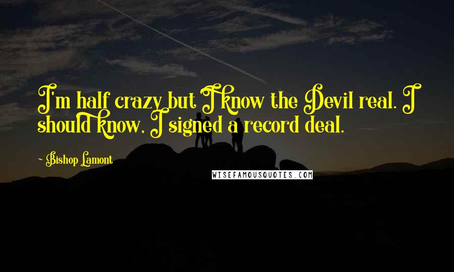 Bishop Lamont Quotes: I'm half crazy but I know the Devil real. I should know, I signed a record deal.