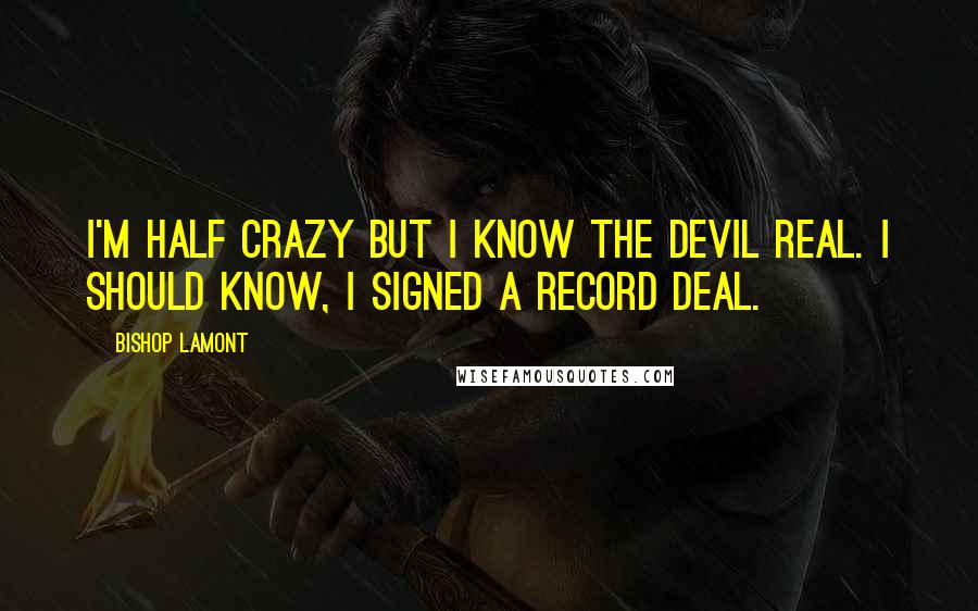 Bishop Lamont Quotes: I'm half crazy but I know the Devil real. I should know, I signed a record deal.