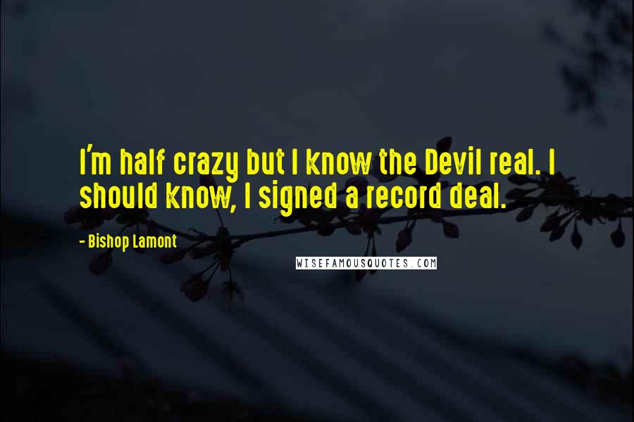 Bishop Lamont Quotes: I'm half crazy but I know the Devil real. I should know, I signed a record deal.