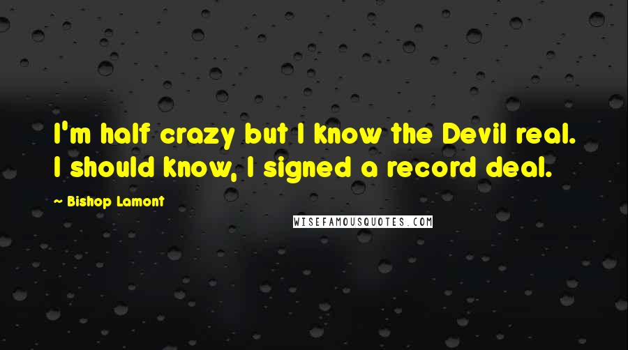 Bishop Lamont Quotes: I'm half crazy but I know the Devil real. I should know, I signed a record deal.