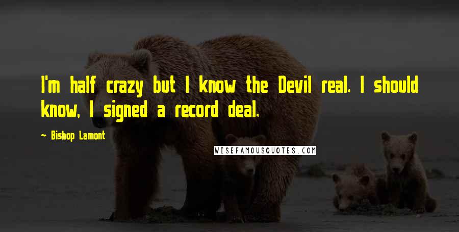 Bishop Lamont Quotes: I'm half crazy but I know the Devil real. I should know, I signed a record deal.