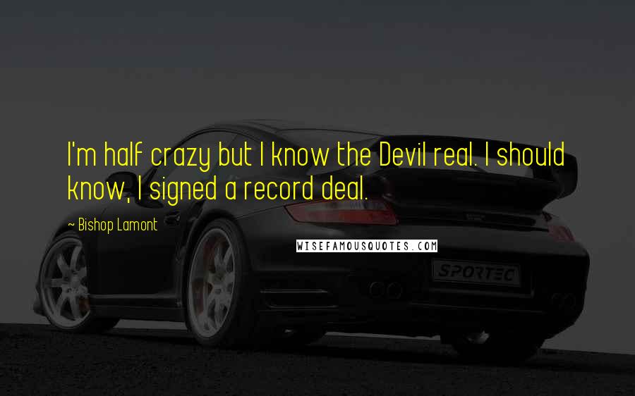 Bishop Lamont Quotes: I'm half crazy but I know the Devil real. I should know, I signed a record deal.