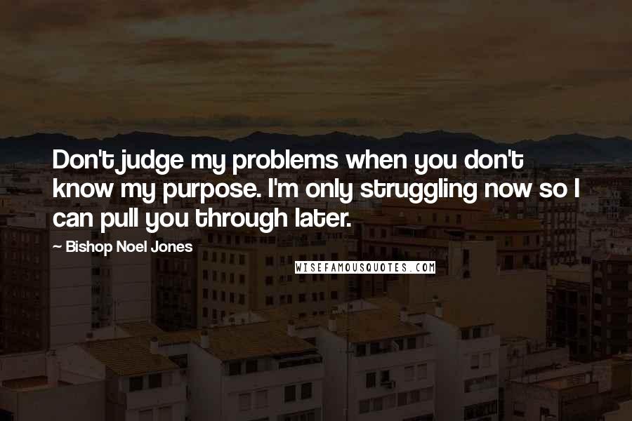 Bishop Noel Jones Quotes: Don't judge my problems when you don't know my purpose. I'm only struggling now so I can pull you through later.