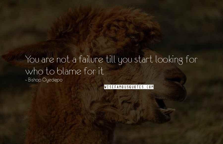 Bishop Oyedepo Quotes: You are not a failure till you start looking for who to blame for it