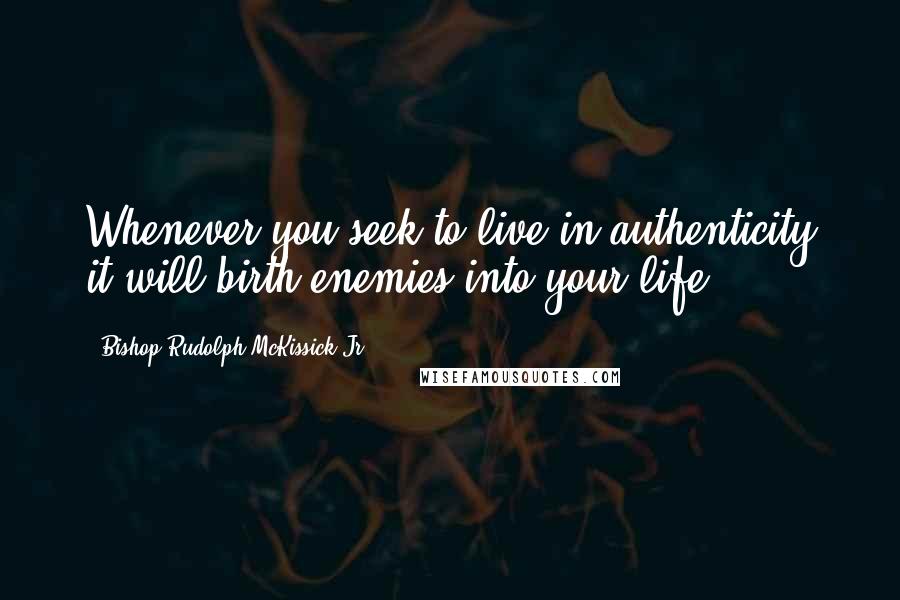 Bishop Rudolph McKissick Jr. Quotes: Whenever you seek to live in authenticity it will birth enemies into your life.