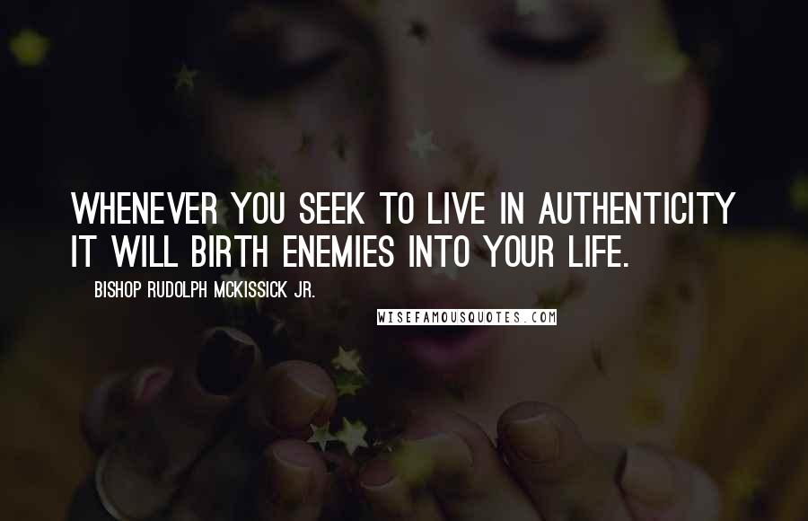 Bishop Rudolph McKissick Jr. Quotes: Whenever you seek to live in authenticity it will birth enemies into your life.