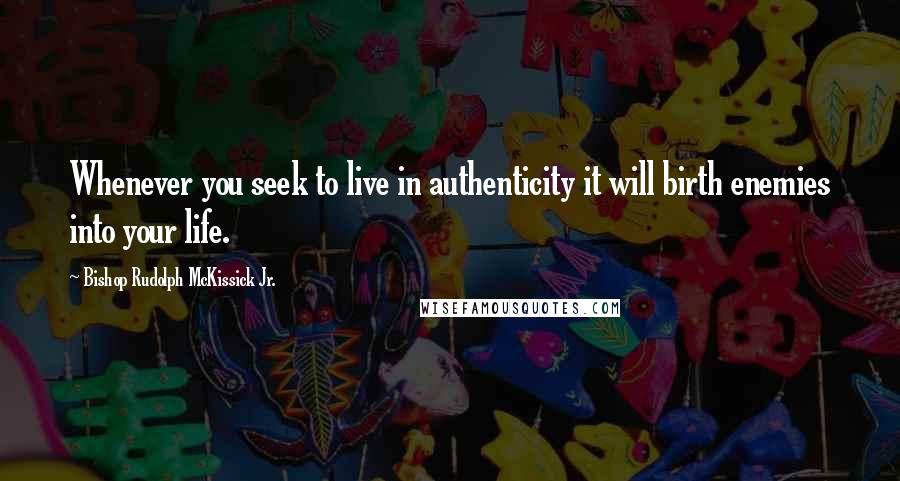 Bishop Rudolph McKissick Jr. Quotes: Whenever you seek to live in authenticity it will birth enemies into your life.