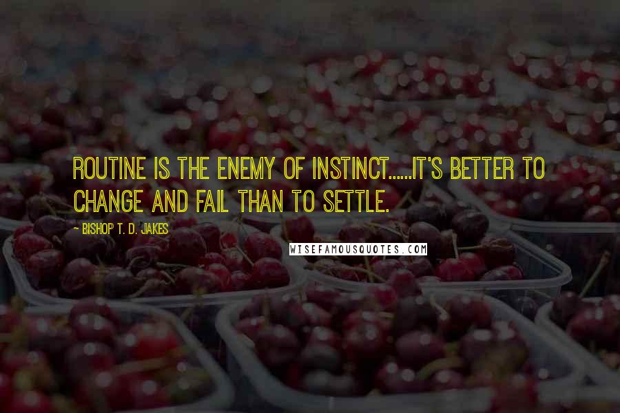 Bishop T. D. Jakes Quotes: Routine is the enemy of instinct......It's better to change and fail than to settle.