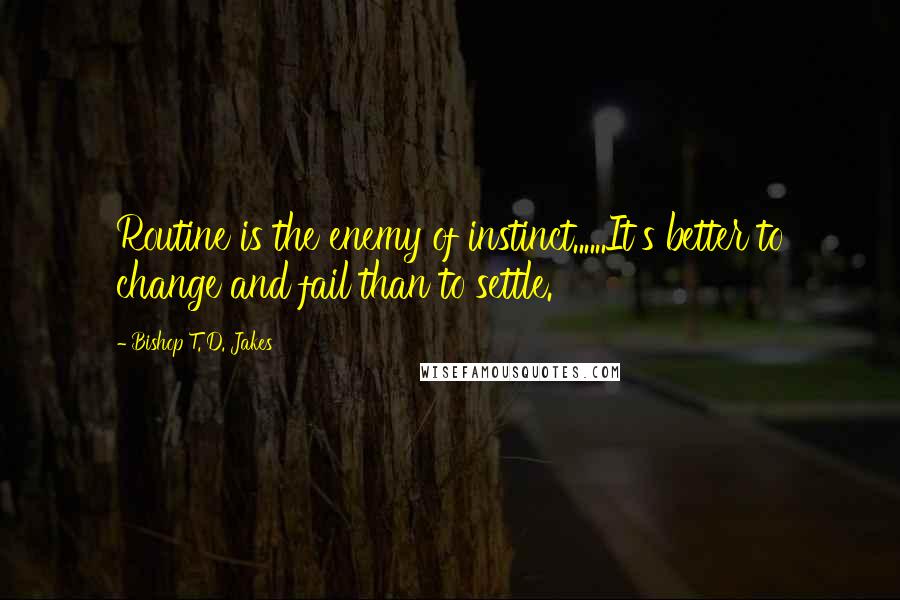 Bishop T. D. Jakes Quotes: Routine is the enemy of instinct......It's better to change and fail than to settle.