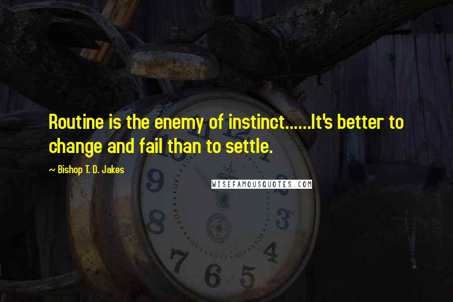 Bishop T. D. Jakes Quotes: Routine is the enemy of instinct......It's better to change and fail than to settle.