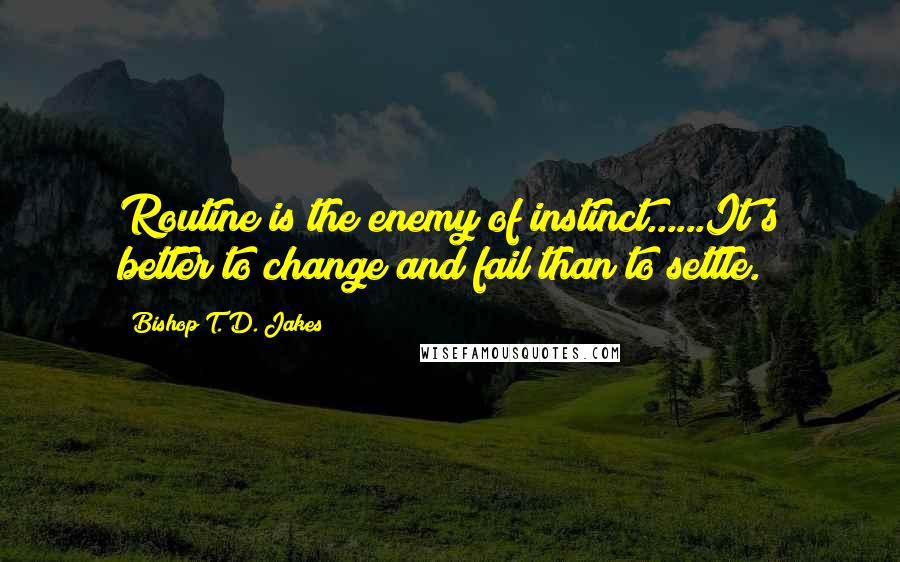 Bishop T. D. Jakes Quotes: Routine is the enemy of instinct......It's better to change and fail than to settle.