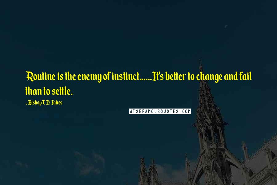 Bishop T. D. Jakes Quotes: Routine is the enemy of instinct......It's better to change and fail than to settle.