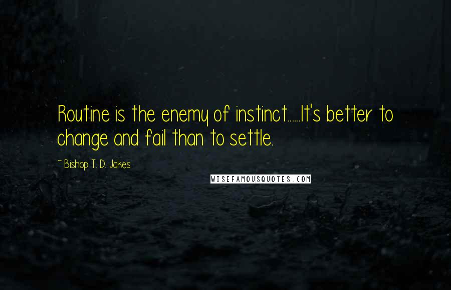 Bishop T. D. Jakes Quotes: Routine is the enemy of instinct......It's better to change and fail than to settle.