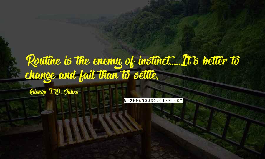 Bishop T. D. Jakes Quotes: Routine is the enemy of instinct......It's better to change and fail than to settle.