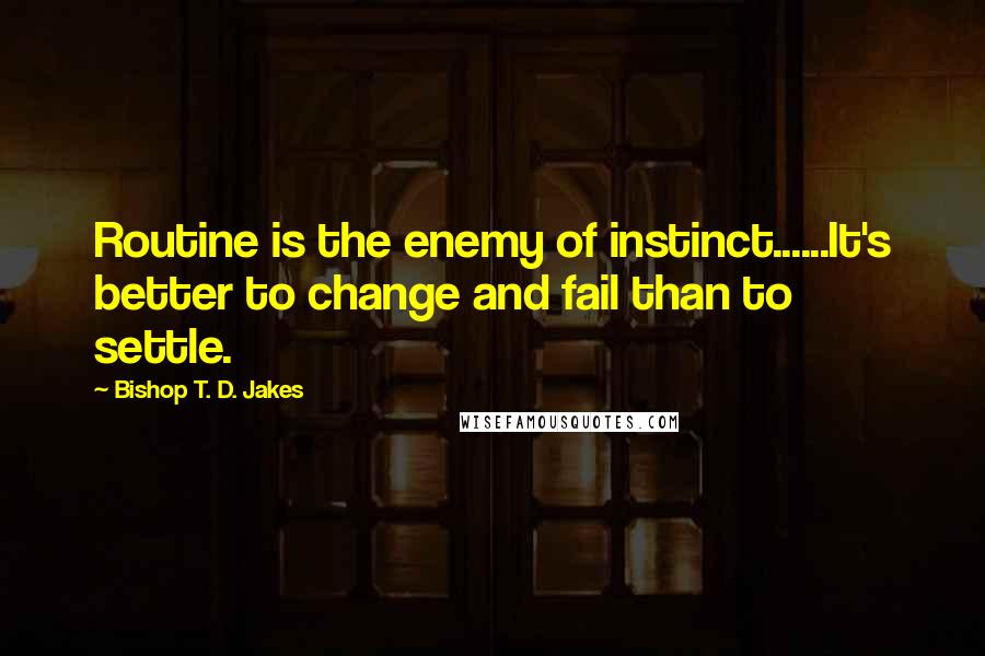 Bishop T. D. Jakes Quotes: Routine is the enemy of instinct......It's better to change and fail than to settle.