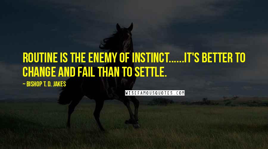 Bishop T. D. Jakes Quotes: Routine is the enemy of instinct......It's better to change and fail than to settle.