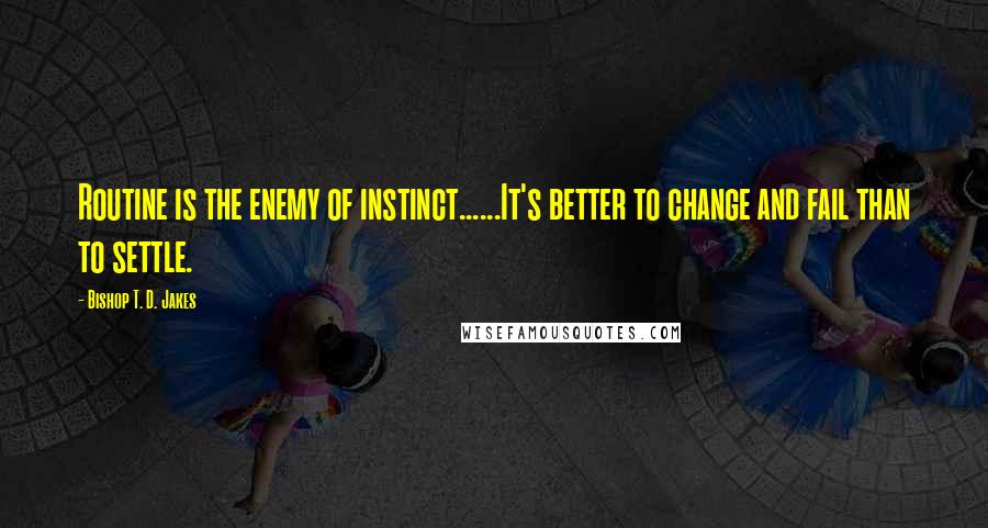 Bishop T. D. Jakes Quotes: Routine is the enemy of instinct......It's better to change and fail than to settle.