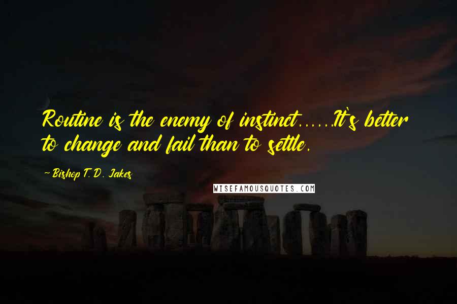 Bishop T. D. Jakes Quotes: Routine is the enemy of instinct......It's better to change and fail than to settle.