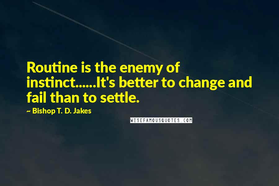 Bishop T. D. Jakes Quotes: Routine is the enemy of instinct......It's better to change and fail than to settle.