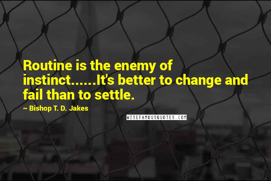 Bishop T. D. Jakes Quotes: Routine is the enemy of instinct......It's better to change and fail than to settle.