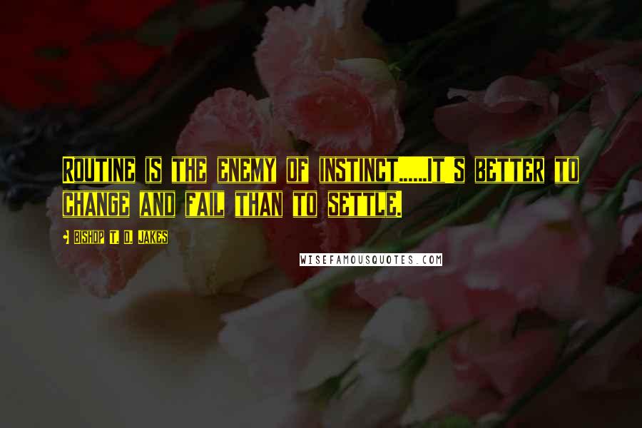 Bishop T. D. Jakes Quotes: Routine is the enemy of instinct......It's better to change and fail than to settle.