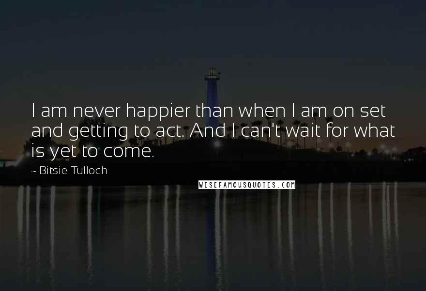 Bitsie Tulloch Quotes: I am never happier than when I am on set and getting to act. And I can't wait for what is yet to come.