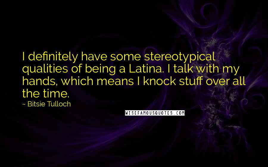Bitsie Tulloch Quotes: I definitely have some stereotypical qualities of being a Latina. I talk with my hands, which means I knock stuff over all the time.