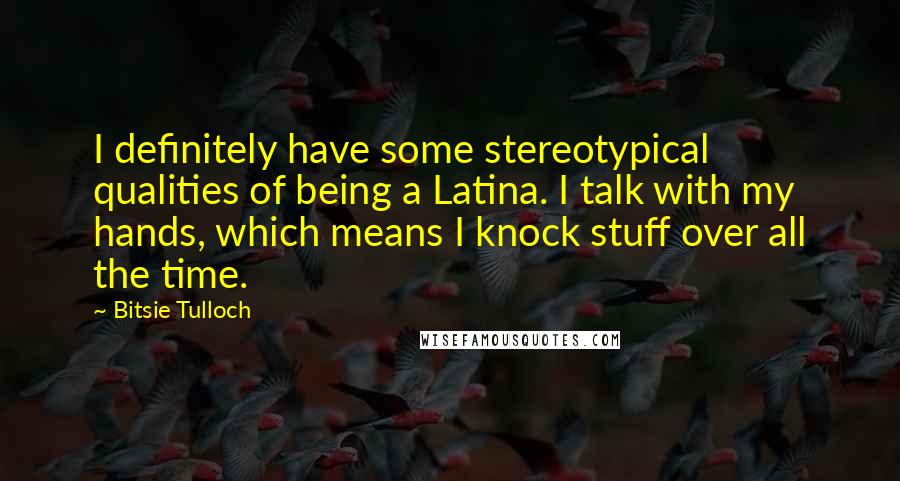 Bitsie Tulloch Quotes: I definitely have some stereotypical qualities of being a Latina. I talk with my hands, which means I knock stuff over all the time.