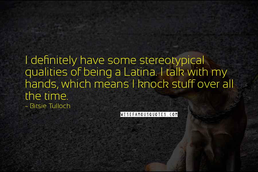 Bitsie Tulloch Quotes: I definitely have some stereotypical qualities of being a Latina. I talk with my hands, which means I knock stuff over all the time.