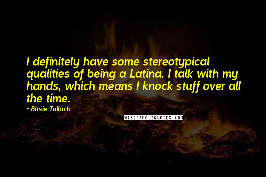 Bitsie Tulloch Quotes: I definitely have some stereotypical qualities of being a Latina. I talk with my hands, which means I knock stuff over all the time.