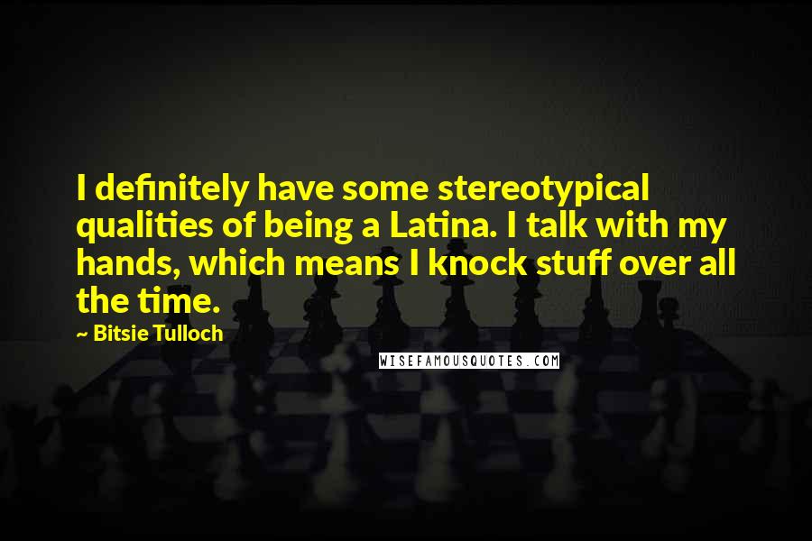 Bitsie Tulloch Quotes: I definitely have some stereotypical qualities of being a Latina. I talk with my hands, which means I knock stuff over all the time.