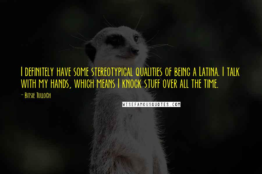 Bitsie Tulloch Quotes: I definitely have some stereotypical qualities of being a Latina. I talk with my hands, which means I knock stuff over all the time.