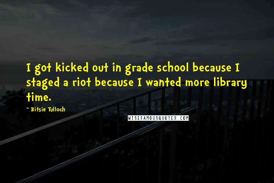 Bitsie Tulloch Quotes: I got kicked out in grade school because I staged a riot because I wanted more library time.