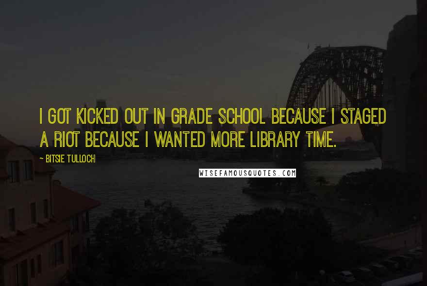 Bitsie Tulloch Quotes: I got kicked out in grade school because I staged a riot because I wanted more library time.