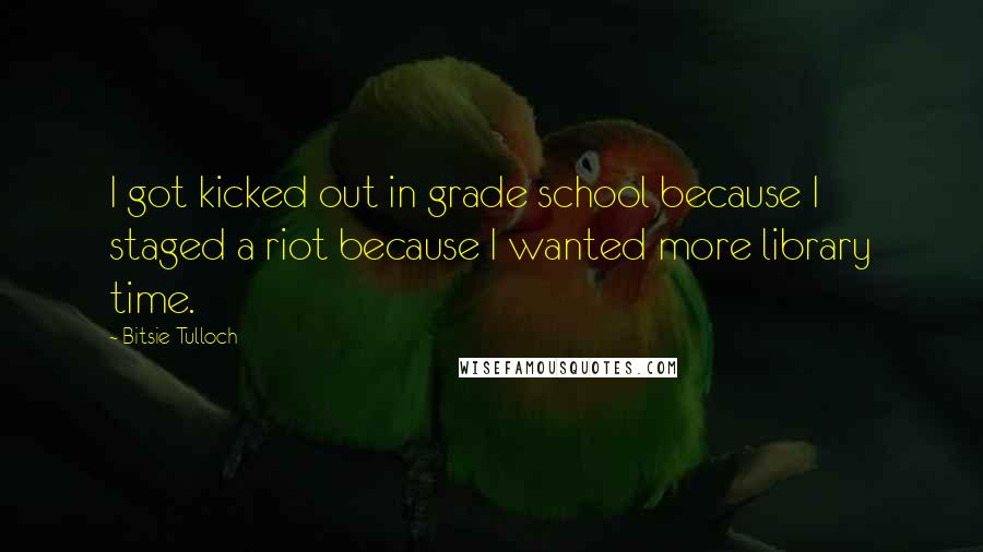 Bitsie Tulloch Quotes: I got kicked out in grade school because I staged a riot because I wanted more library time.