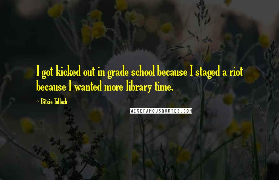 Bitsie Tulloch Quotes: I got kicked out in grade school because I staged a riot because I wanted more library time.