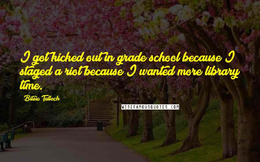 Bitsie Tulloch Quotes: I got kicked out in grade school because I staged a riot because I wanted more library time.