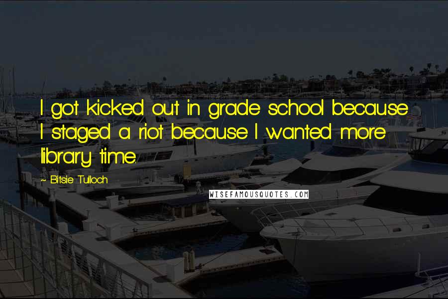 Bitsie Tulloch Quotes: I got kicked out in grade school because I staged a riot because I wanted more library time.