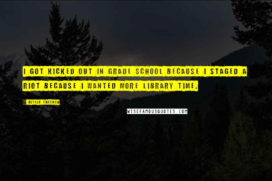 Bitsie Tulloch Quotes: I got kicked out in grade school because I staged a riot because I wanted more library time.