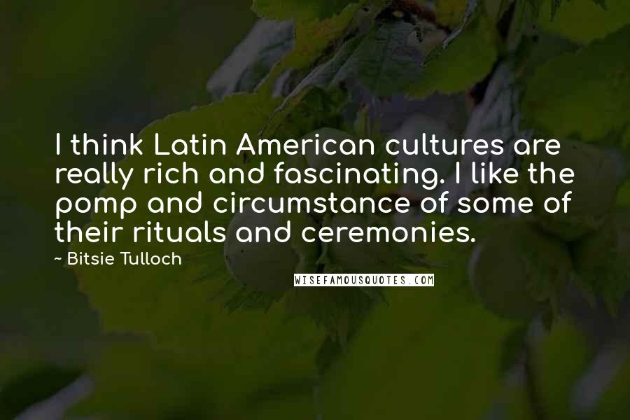 Bitsie Tulloch Quotes: I think Latin American cultures are really rich and fascinating. I like the pomp and circumstance of some of their rituals and ceremonies.