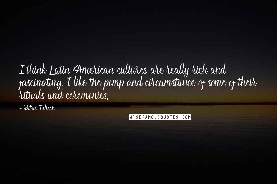 Bitsie Tulloch Quotes: I think Latin American cultures are really rich and fascinating. I like the pomp and circumstance of some of their rituals and ceremonies.