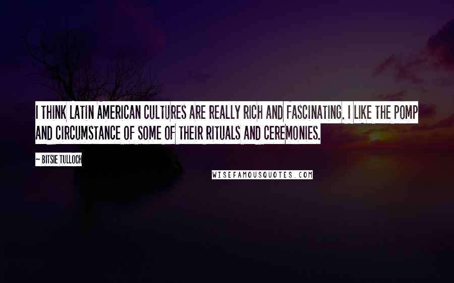 Bitsie Tulloch Quotes: I think Latin American cultures are really rich and fascinating. I like the pomp and circumstance of some of their rituals and ceremonies.