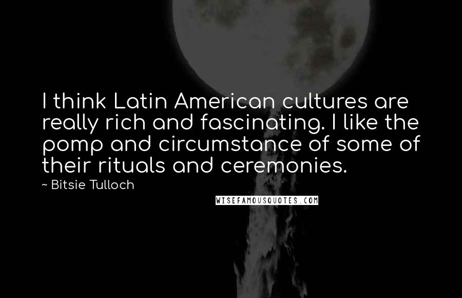 Bitsie Tulloch Quotes: I think Latin American cultures are really rich and fascinating. I like the pomp and circumstance of some of their rituals and ceremonies.