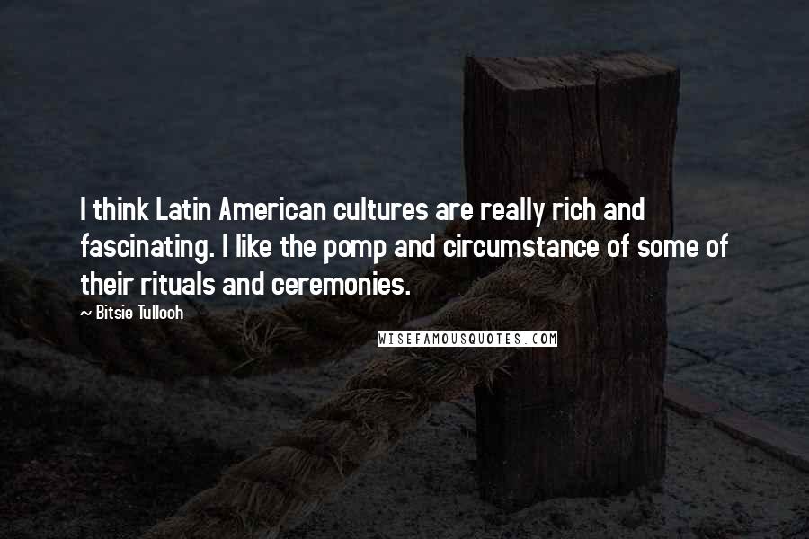 Bitsie Tulloch Quotes: I think Latin American cultures are really rich and fascinating. I like the pomp and circumstance of some of their rituals and ceremonies.