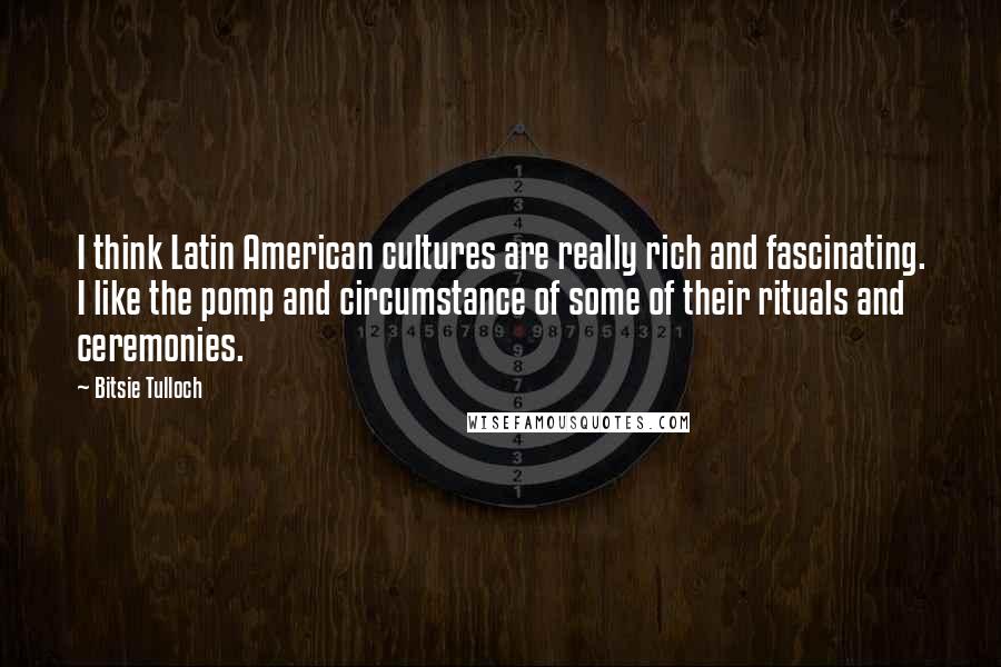 Bitsie Tulloch Quotes: I think Latin American cultures are really rich and fascinating. I like the pomp and circumstance of some of their rituals and ceremonies.