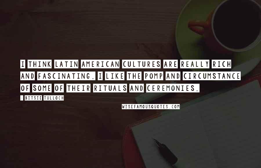 Bitsie Tulloch Quotes: I think Latin American cultures are really rich and fascinating. I like the pomp and circumstance of some of their rituals and ceremonies.